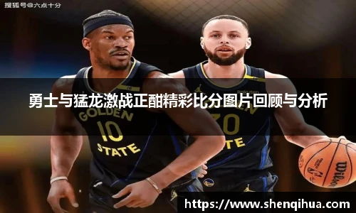 勇士与猛龙激战正酣精彩比分图片回顾与分析