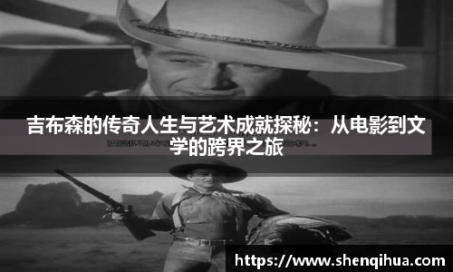 吉布森的传奇人生与艺术成就探秘：从电影到文学的跨界之旅