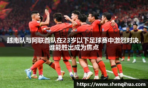 越南队与阿联酋队在23岁以下足球赛中激烈对决，谁能胜出成为焦点