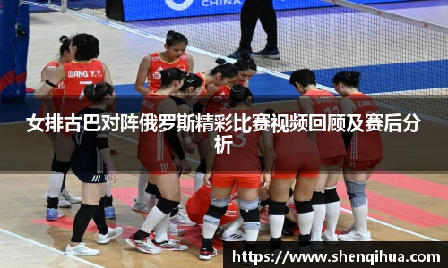 女排古巴对阵俄罗斯精彩比赛视频回顾及赛后分析
