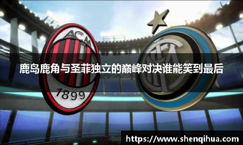 鹿岛鹿角与圣菲独立的巅峰对决谁能笑到最后