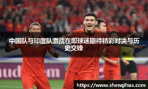 中国队与印度队激战在即球迷期待精彩对决与历史交锋